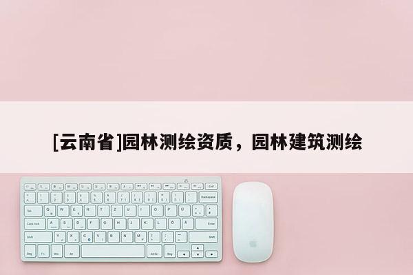 [云南省]园林测绘资质，园林建筑测绘