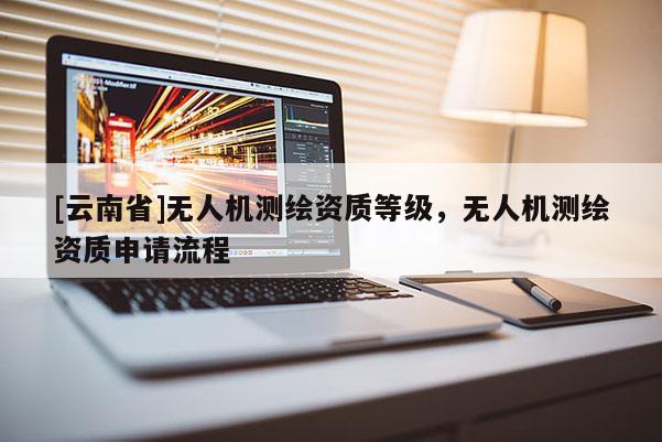 [云南省]无人机测绘资质等级，无人机测绘资质申请流程
