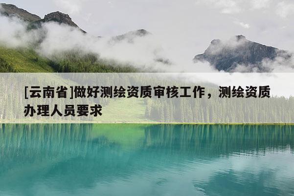 [云南省]做好测绘资质审核工作，测绘资质办理人员要求