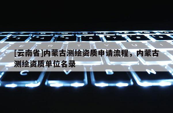 [云南省]内蒙古测绘资质申请流程，内蒙古测绘资质单位名录