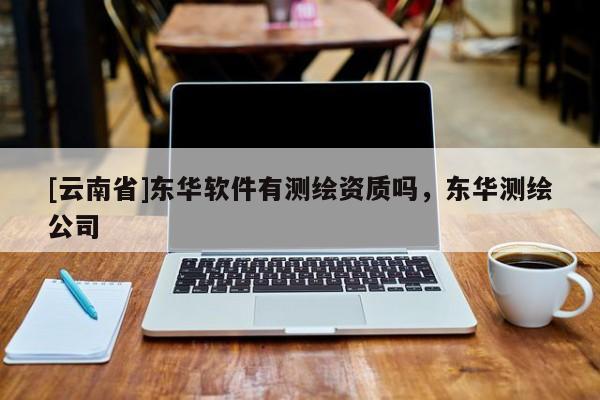 [云南省]东华软件有测绘资质吗，东华测绘公司