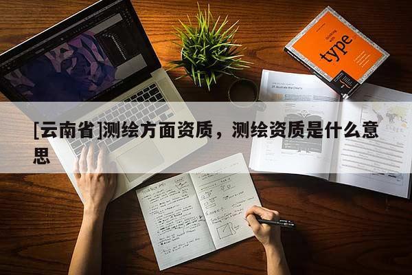 [云南省]测绘方面资质，测绘资质是什么意思