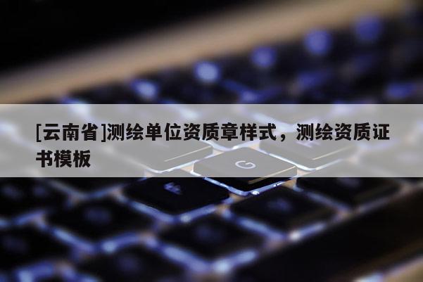 [云南省]测绘单位资质章样式，测绘资质证书模板