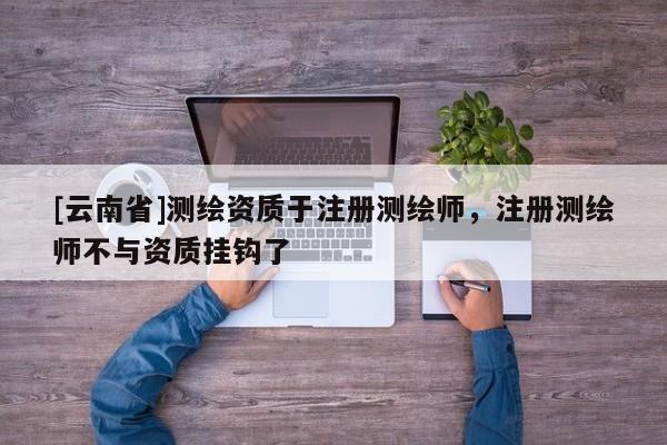 [云南省]测绘资质于注册测绘师，注册测绘师不与资质挂钩了