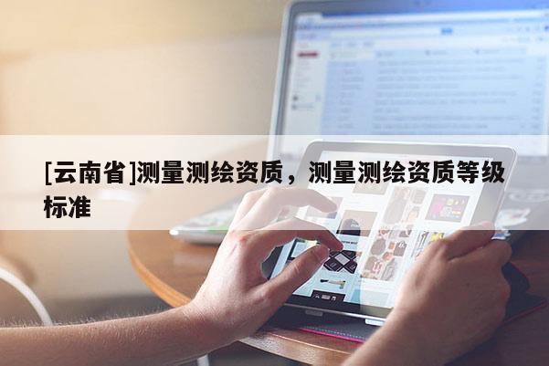 [云南省]测量测绘资质，测量测绘资质等级标准