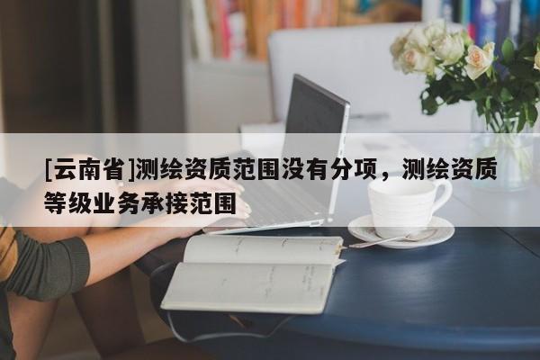 [云南省]测绘资质范围没有分项，测绘资质等级业务承接范围