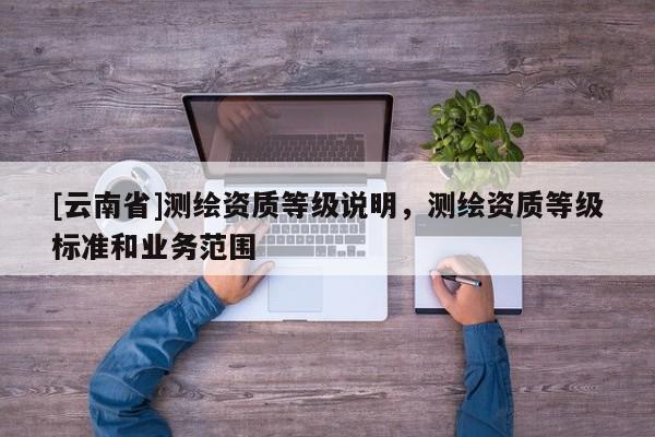 [云南省]测绘资质等级说明，测绘资质等级标准和业务范围