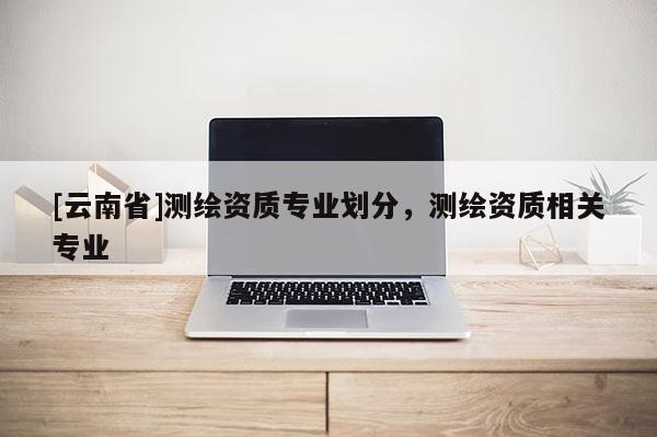 [云南省]测绘资质专业划分，测绘资质相关专业