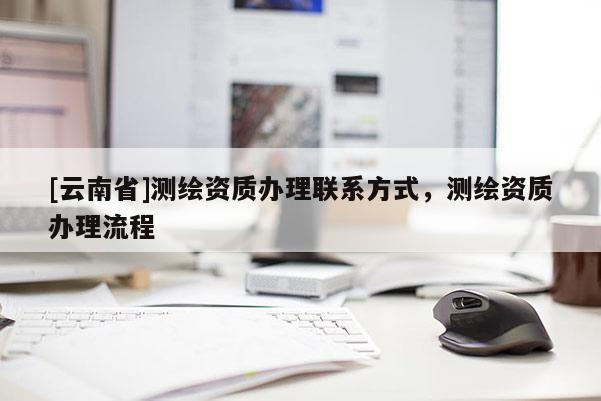 [云南省]测绘资质办理联系方式，测绘资质办理流程