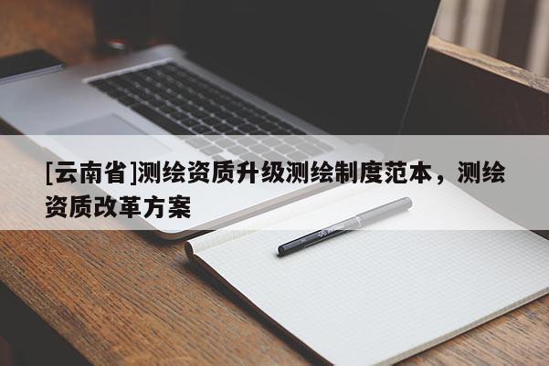 [云南省]测绘资质升级测绘制度范本，测绘资质改革方案