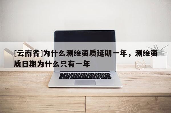 [云南省]为什么测绘资质延期一年，测绘资质日期为什么只有一年