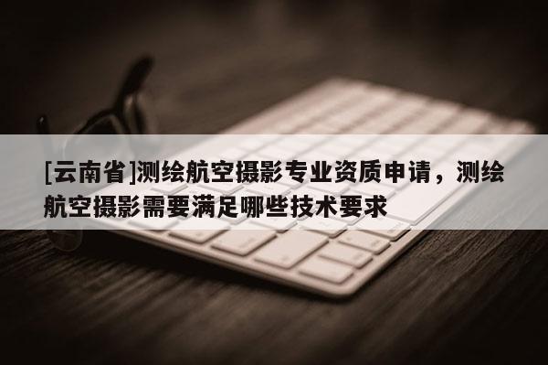 [云南省]测绘航空摄影专业资质申请，测绘航空摄影需要满足哪些技术要求