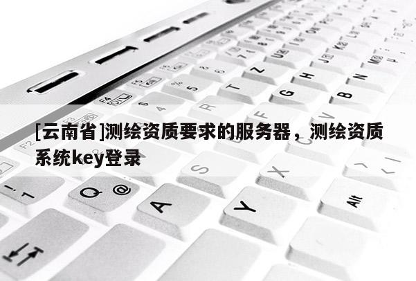 [云南省]测绘资质要求的服务器，测绘资质系统key登录