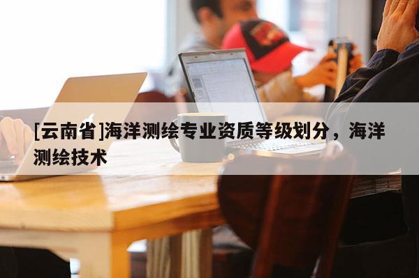 [云南省]海洋测绘专业资质等级划分，海洋测绘技术