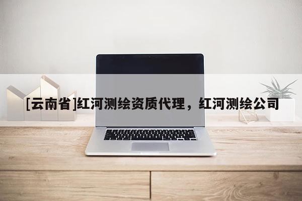[云南省]红河测绘资质代理，红河测绘公司