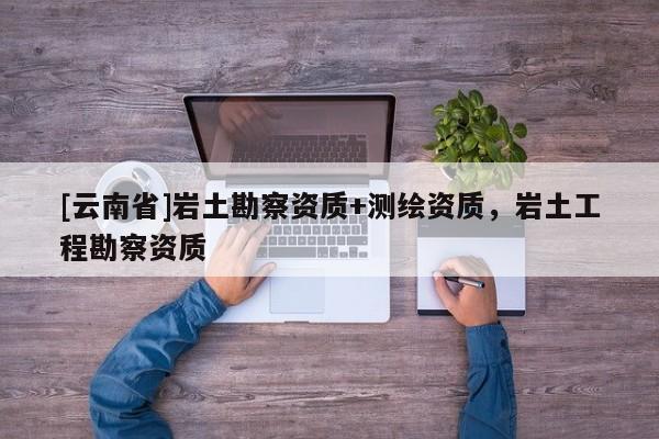 [云南省]岩土勘察资质+测绘资质，岩土工程勘察资质