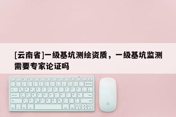 [云南省]一级基坑测绘资质，一级基坑监测需要专家论证吗