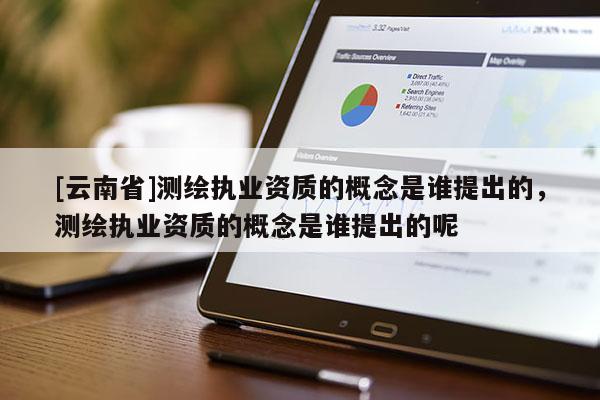 [云南省]测绘执业资质的概念是谁提出的，测绘执业资质的概念是谁提出的呢