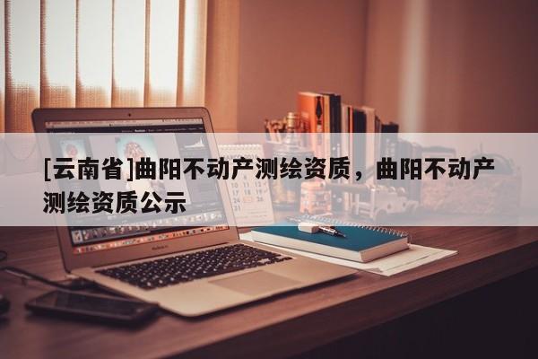 [云南省]曲阳不动产测绘资质，曲阳不动产测绘资质公示