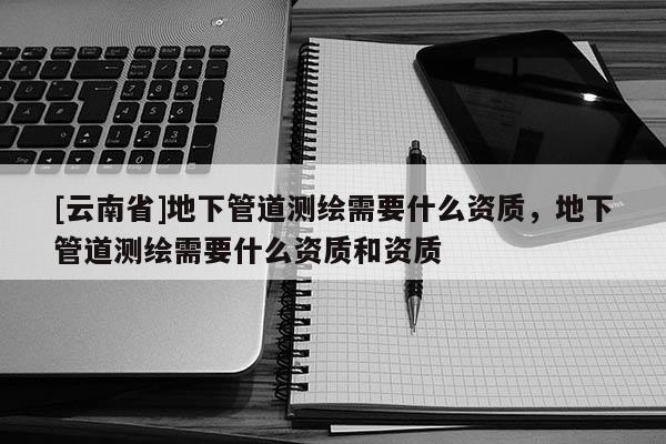 [云南省]地下管道测绘需要什么资质，地下管道测绘需要什么资质和资质