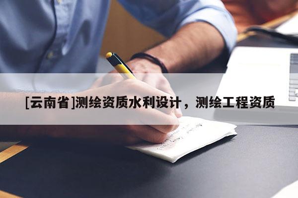 [云南省]测绘资质水利设计，测绘工程资质