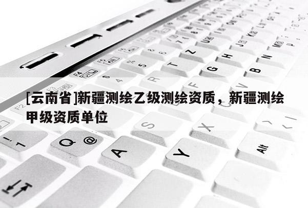 [云南省]新疆测绘乙级测绘资质，新疆测绘甲级资质单位