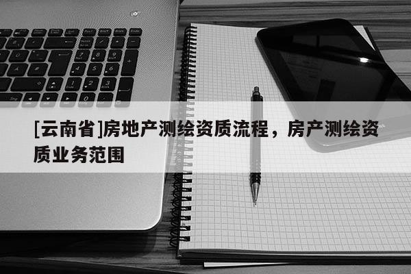 [云南省]房地产测绘资质流程，房产测绘资质业务范围