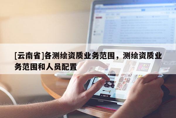 [云南省]各测绘资质业务范围，测绘资质业务范围和人员配置
