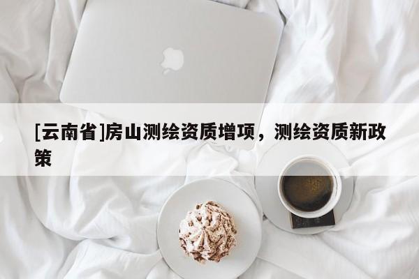 [云南省]房山测绘资质增项，测绘资质新政策