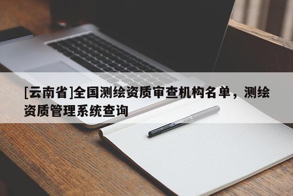 [云南省]全国测绘资质审查机构名单，测绘资质管理系统查询