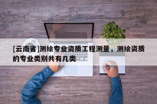 [云南省]测绘专业资质工程测量，测绘资质的专业类别共有几类