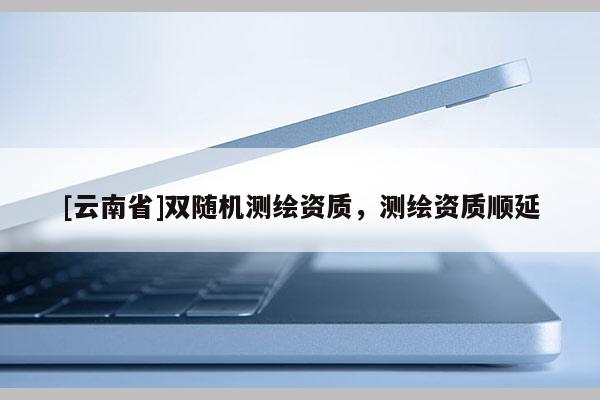 [云南省]双随机测绘资质，测绘资质顺延