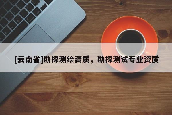 [云南省]勘探测绘资质，勘探测试专业资质