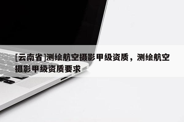 [云南省]测绘航空摄影甲级资质，测绘航空摄影甲级资质要求