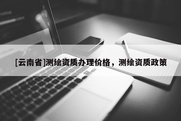 [云南省]测绘资质办理价格，测绘资质政策