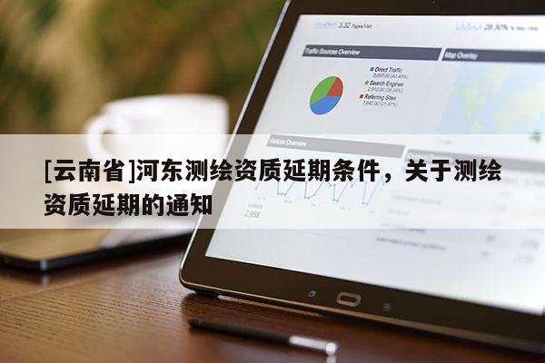 [云南省]河东测绘资质延期条件，关于测绘资质延期的通知