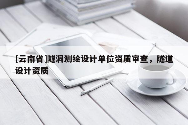[云南省]隧洞测绘设计单位资质审查，隧道设计资质