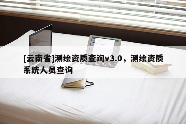[云南省]测绘资质查询v3.0，测绘资质系统人员查询