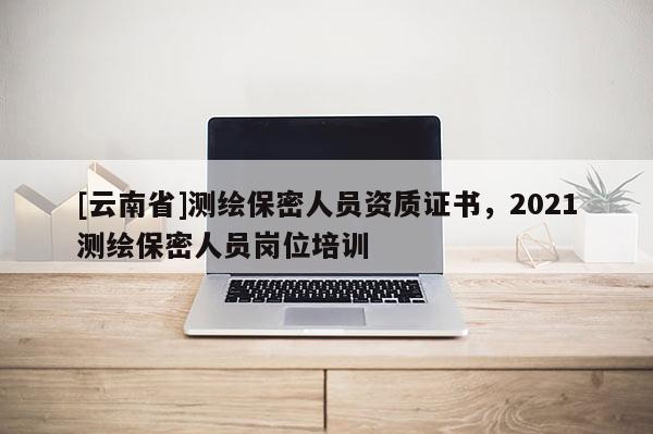 [云南省]测绘保密人员资质证书，2021测绘保密人员岗位培训