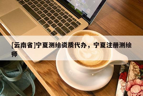 [云南省]宁夏测绘资质代办，宁夏注册测绘师