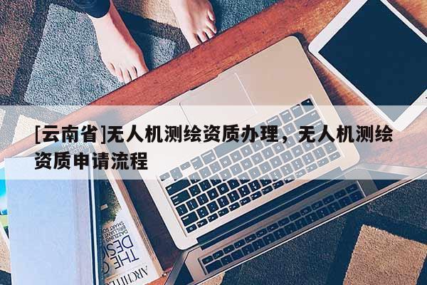 [云南省]无人机测绘资质办理，无人机测绘资质申请流程
