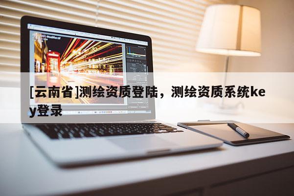 [云南省]测绘资质登陆，测绘资质系统key登录