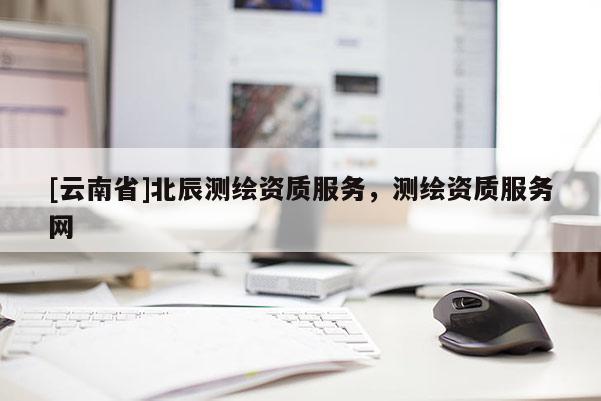 [云南省]北辰测绘资质服务，测绘资质服务网