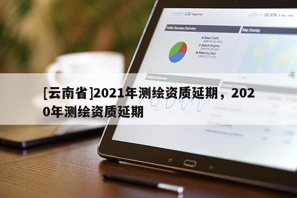 [云南省]2021年测绘资质延期，2020年测绘资质延期