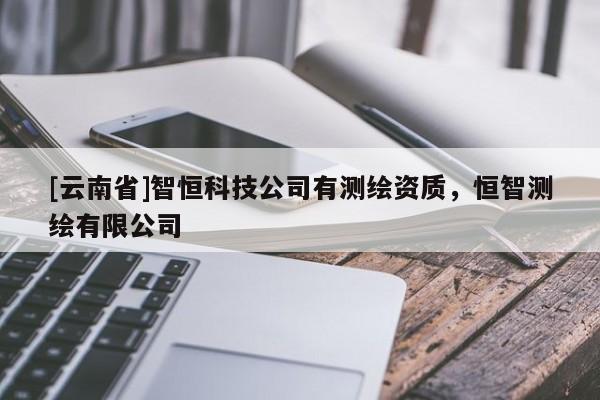 [云南省]智恒科技公司有测绘资质，恒智测绘有限公司