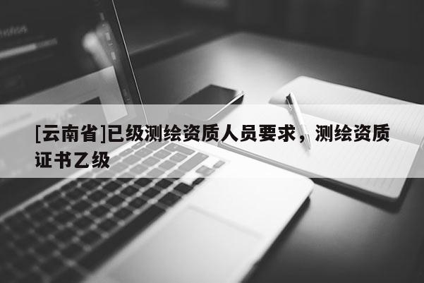 [云南省]已级测绘资质人员要求，测绘资质证书乙级