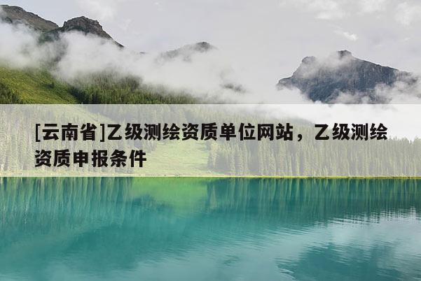 [云南省]乙级测绘资质单位网站，乙级测绘资质申报条件