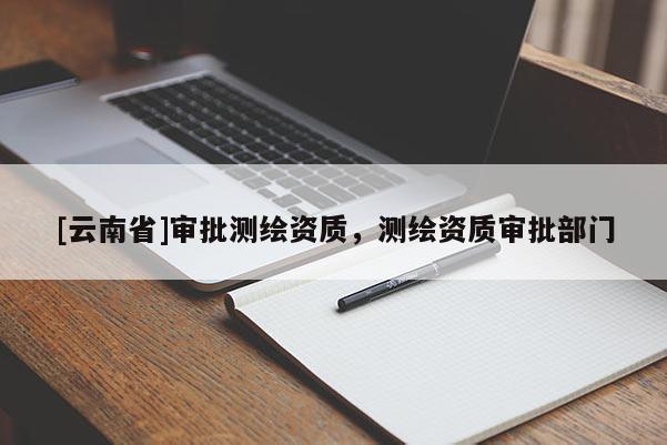 [云南省]审批测绘资质，测绘资质审批部门