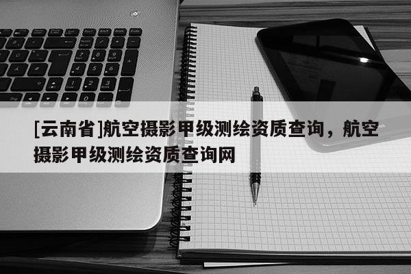 [云南省]航空摄影甲级测绘资质查询，航空摄影甲级测绘资质查询网