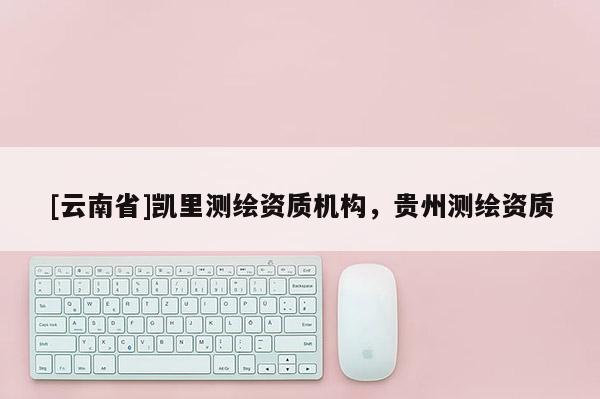 [云南省]凯里测绘资质机构，贵州测绘资质